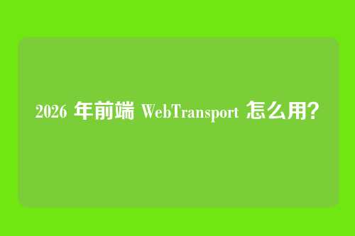 2026 年前端 WebTransport 怎么用？