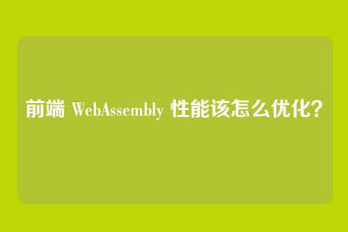 前端 WebAssembly 性能该怎么优化？