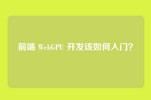 前端 WebGPU 开发该如何入门？