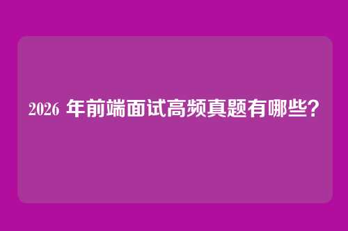2026 年前端面试高频真题有哪些？