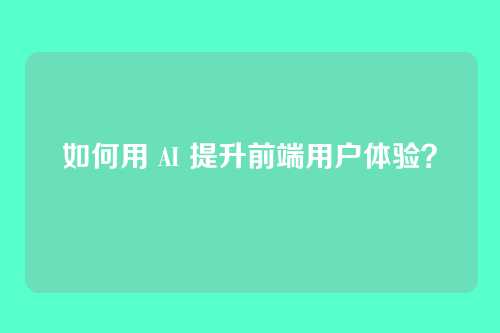如何用 AI 提升前端用户体验？