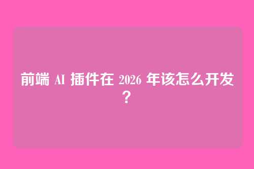 前端 AI 插件在 2026 年该怎么开发？