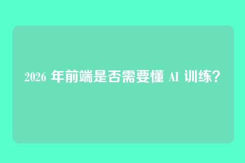 2026 年前端是否需要懂 AI 训练？