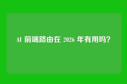 AI 前端路由在 2026 年有用吗？