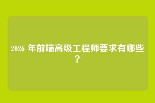 2026 年前端高级工程师要求有哪些？