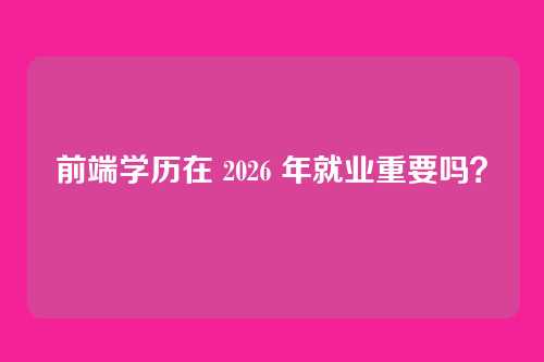 前端学历在 2026 年就业重要吗？