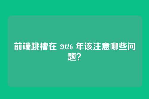 前端跳槽在 2026 年该注意哪些问题？