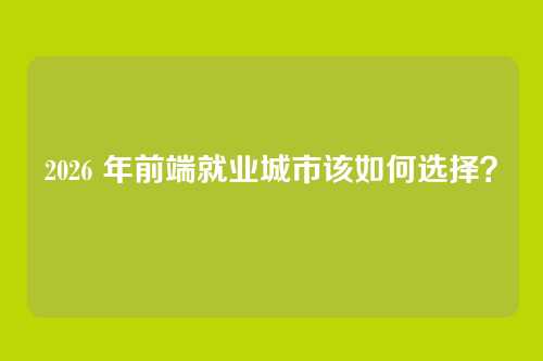 2026 年前端就业城市该如何选择？