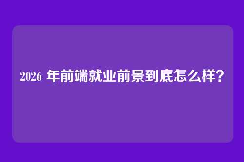 2026 年前端就业前景到底怎么样？