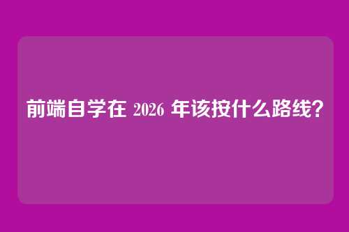 前端自学在 2026 年该按什么路线？