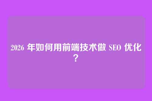 2026 年如何用前端技术做 SEO 优化？