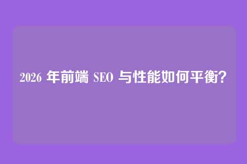 2026 年前端 SEO 与性能如何平衡？