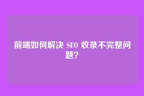 前端如何解决 SEO 收录不完整问题？