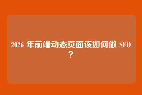 2026 年前端动态页面该如何做 SEO？