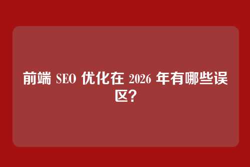前端 SEO 优化在 2026 年有哪些误区？