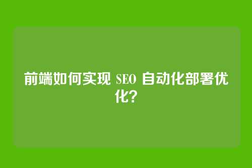 前端如何实现 SEO 自动化部署优化？