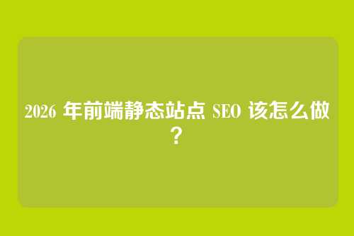 2026 年前端静态站点 SEO 该怎么做？