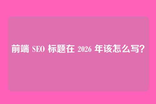 前端 SEO 标题在 2026 年该怎么写？