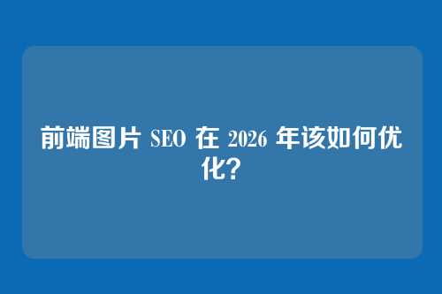 前端图片 SEO 在 2026 年该如何优化？