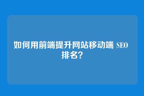 如何用前端提升网站移动端 SEO 排名？