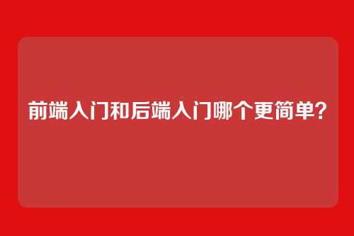 前端入门和后端入门哪个更简单？