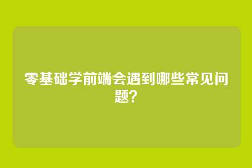 零基础学前端会遇到哪些常见问题？