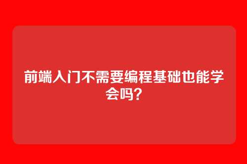 前端入门不需要编程基础也能学会吗？