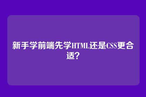 新手学前端先学HTML还是CSS更合适？
