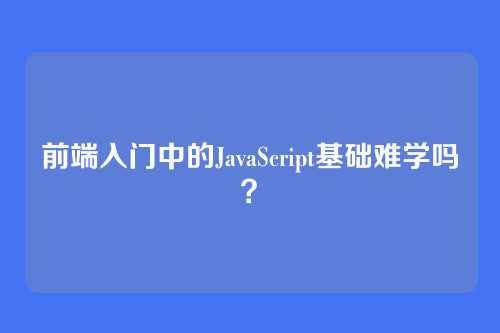前端入门中的JavaScript基础难学吗？