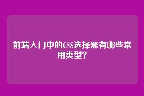 前端入门中的CSS选择器有哪些常用类型？