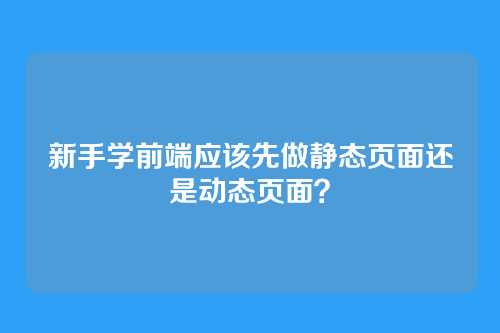 新手学前端应该先做静态页面还是动态页面？