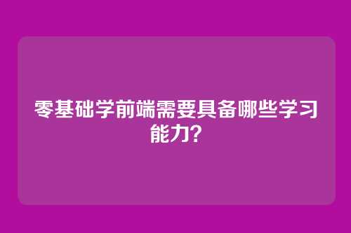 零基础学前端需要具备哪些学习能力？