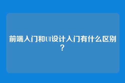 前端入门和UI设计入门有什么区别？