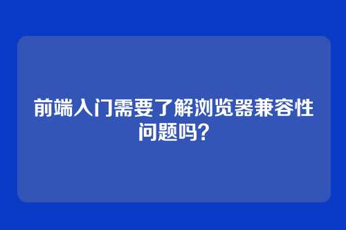 前端入门需要了解浏览器兼容性问题吗？