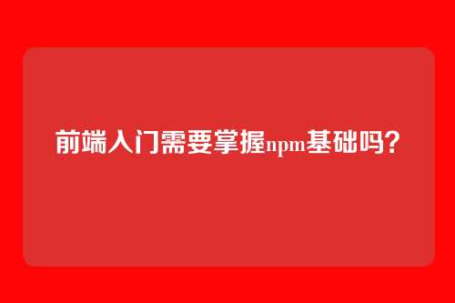 前端入门需要掌握npm基础吗？