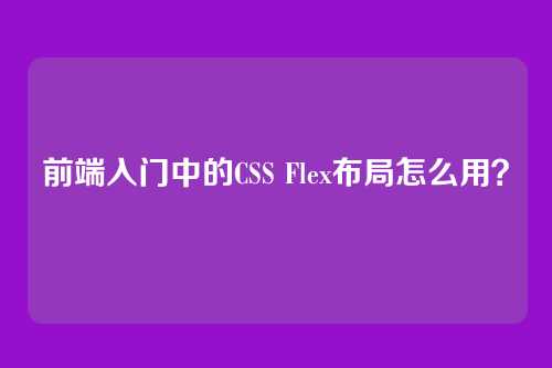 前端入门中的CSS Flex布局怎么用？