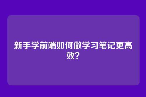 新手学前端如何做学习笔记更高效？