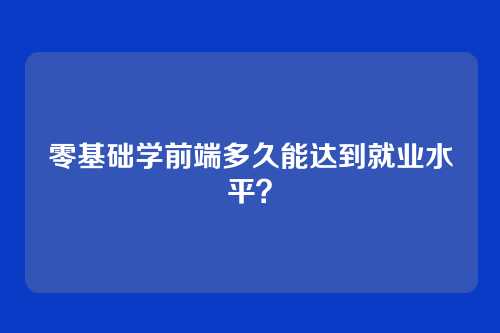 零基础学前端多久能达到就业水平？