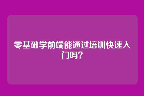 零基础学前端能通过培训快速入门吗？
