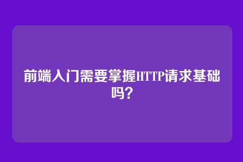 前端入门需要掌握HTTP请求基础吗？