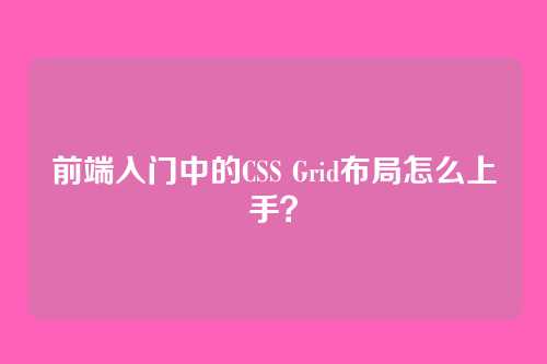 前端入门中的CSS Grid布局怎么上手？