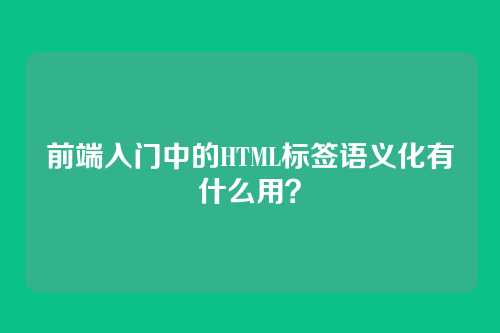 前端入门中的HTML标签语义化有什么用？