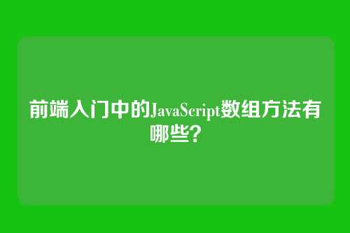 前端入门中的JavaScript数组方法有哪些？