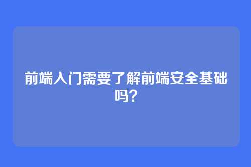 前端入门需要了解前端安全基础吗？