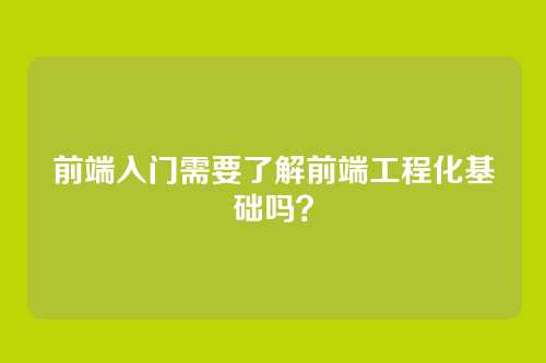 前端入门需要了解前端工程化基础吗？