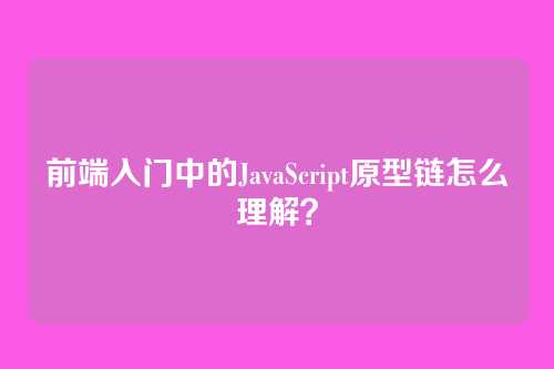 前端入门中的JavaScript原型链怎么理解？
