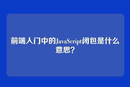 前端入门中的JavaScript闭包是什么意思？