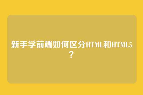 新手学前端如何区分HTML和HTML5？
