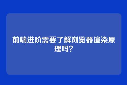 详细阅读:前端进阶需要了解浏览器渲染原理吗? 前端进阶需要了解浏览器渲染原理吗?