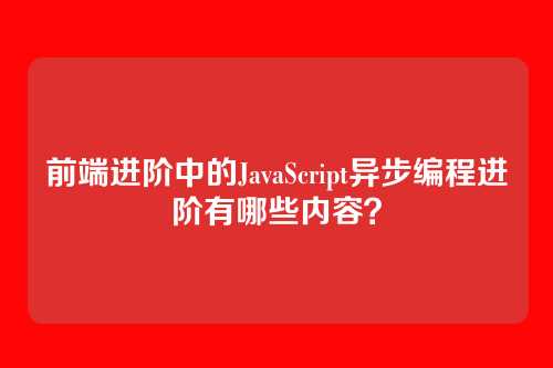 详细阅读:前端进阶中的JavaScript异步编程进阶有哪些内容? 前端进阶中的JavaScript异步编程进阶有哪些内容?